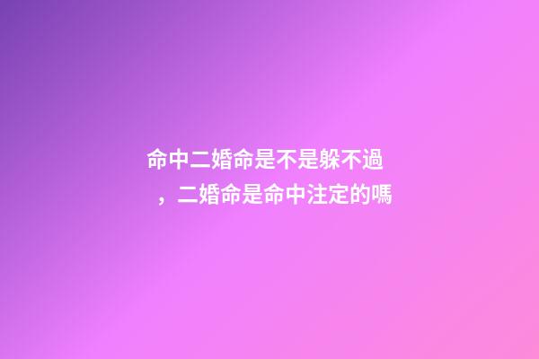 命中二婚命是不是躲不過，二婚命是命中注定的嗎